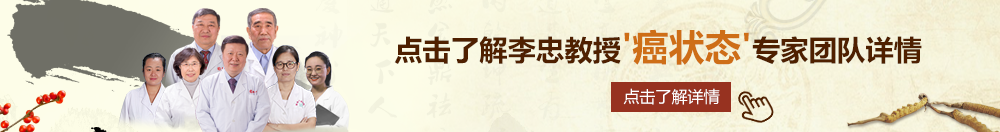 大鸡巴操逼西欧美女北京御方堂李忠教授“癌状态”专家团队详细信息